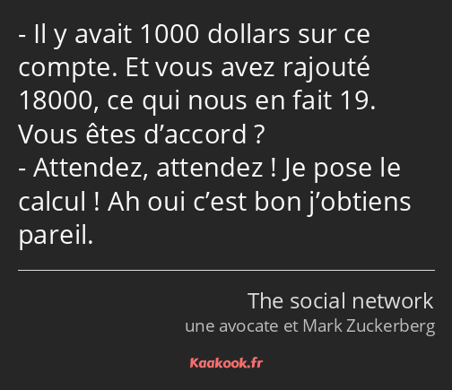 Il y avait 1000 dollars sur ce compte. Et vous avez rajouté 18000, ce qui nous en fait 19. Vous…