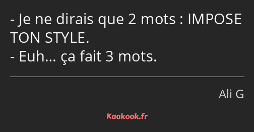 Je ne dirais que 2 mots : IMPOSE TON STYLE. Euh… ça fait 3 mots.