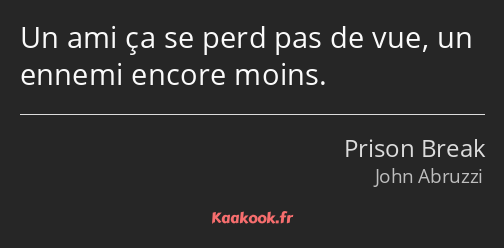 Un ami ça se perd pas de vue, un ennemi encore moins.