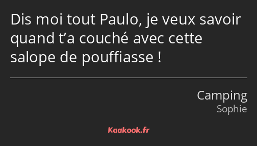 Dis moi tout Paulo, je veux savoir quand t’a couché avec cette salope de pouffiasse !
