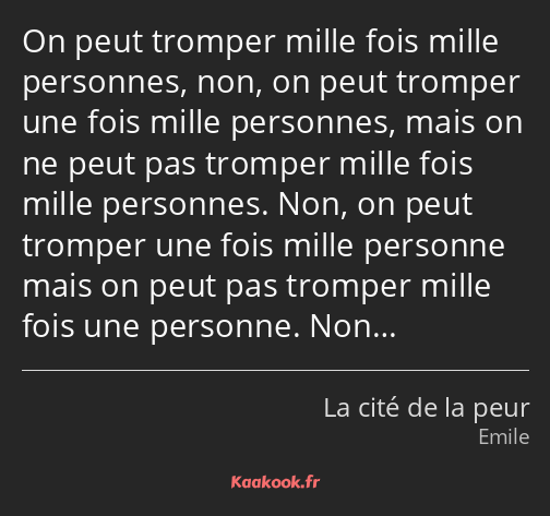 On peut tromper mille fois mille personnes, non, on peut tromper une fois mille personnes, mais on…