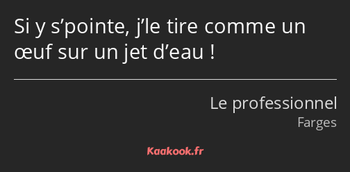 Si y s’pointe, j’le tire comme un œuf sur un jet d’eau !