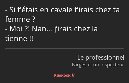 Si t’étais en cavale t’irais chez ta femme ? Moi ?! Nan… j’irais chez la tienne !!