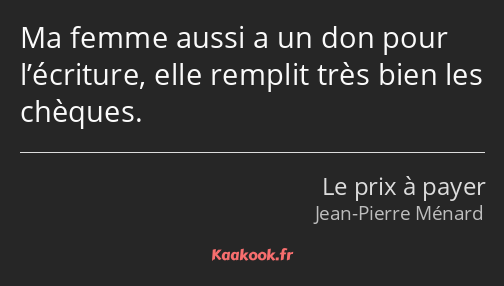 Ma femme aussi a un don pour l’écriture, elle remplit très bien les chèques.