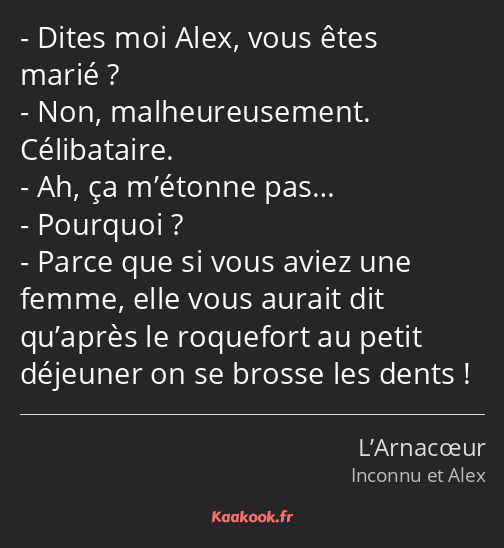 Dites moi Alex, vous êtes marié ? Non, malheureusement. Célibataire. Ah, ça m’étonne pas… Pourquoi…