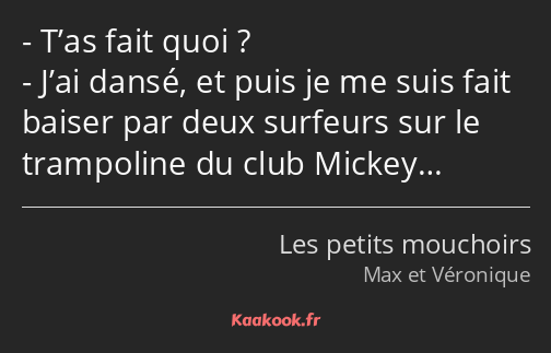 T’as fait quoi ? J’ai dansé, et puis je me suis fait baiser par deux surfeurs sur le trampoline du…