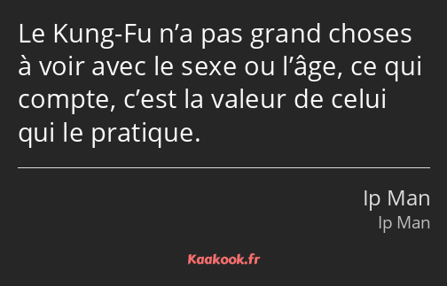 Le Kung-Fu n’a pas grand choses à voir avec le sexe ou l’âge, ce qui compte, c’est la valeur de…