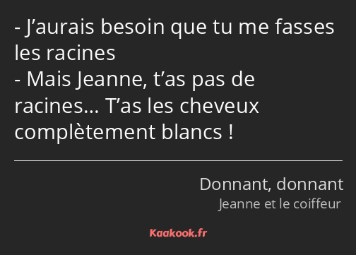 J’aurais besoin que tu me fasses les racines Mais Jeanne, t’as pas de racines… T’as les cheveux…