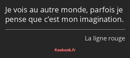 Je vois au autre monde, parfois je pense que c’est mon imagination.