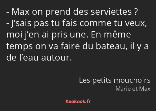 Max on prend des serviettes ? J’sais pas tu fais comme tu veux, moi j’en ai pris une. En même temps…