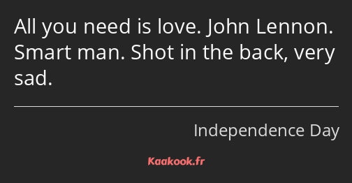 All you need is love. John Lennon. Smart man. Shot in the back, very sad.