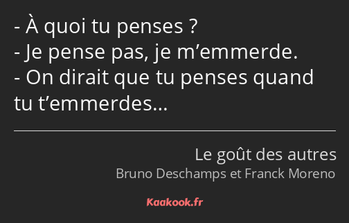 À quoi tu penses ? Je pense pas, je m’emmerde. On dirait que tu penses quand tu t’emmerdes…