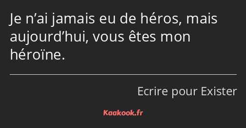 Je n’ai jamais eu de héros, mais aujourd’hui, vous êtes mon héroïne.