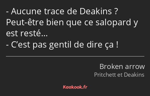 Aucune trace de Deakins ? Peut-être bien que ce salopard y est resté… C’est pas gentil de dire ça !