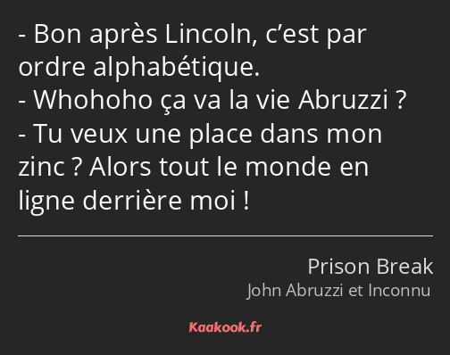 Bon après Lincoln, c’est par ordre alphabétique. Whohoho ça va la vie Abruzzi ? Tu veux une place…