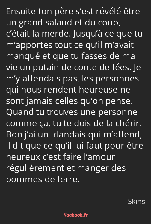 Ensuite ton père s’est révélé être un grand salaud et du coup, c’était la merde. Jusqu’à ce que tu…