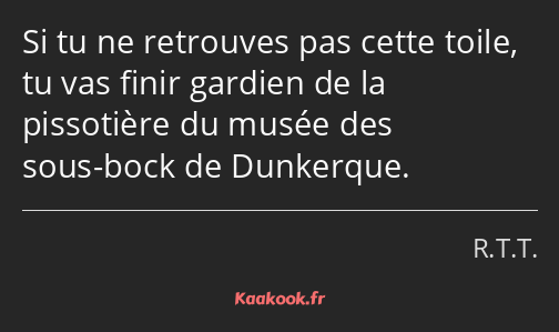 Si tu ne retrouves pas cette toile, tu vas finir gardien de la pissotière du musée des sous-bock de…