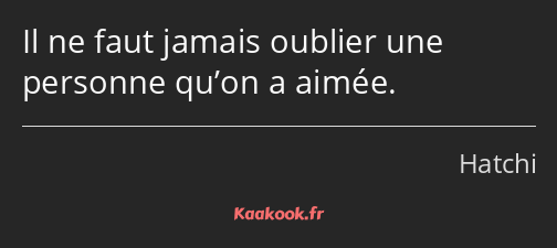 Il ne faut jamais oublier une personne qu’on a aimée.