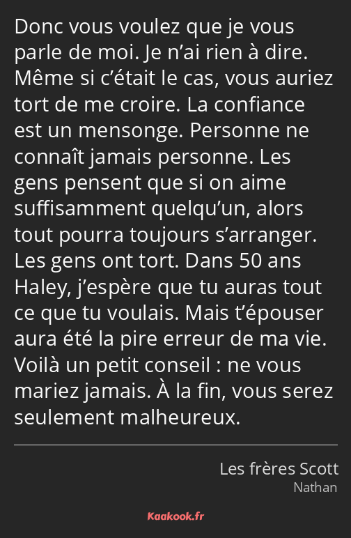 Donc vous voulez que je vous parle de moi. Je n’ai rien à dire. Même si c’était le cas, vous auriez…