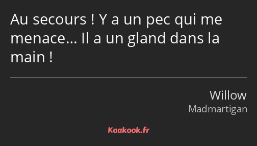 Au secours ! Y a un pec qui me menace… Il a un gland dans la main !