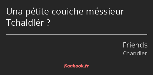 Una pétite couiche méssieur Tchaldlér ?