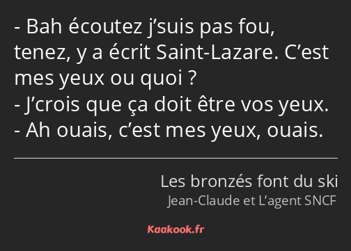 Bah écoutez j’suis pas fou, tenez, y a écrit Saint-Lazare. C’est mes yeux ou quoi ? J’crois que ça…