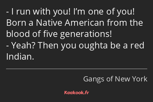 I run with you! I’m one of you! Born a Native American from the blood of five generations! Yeah…