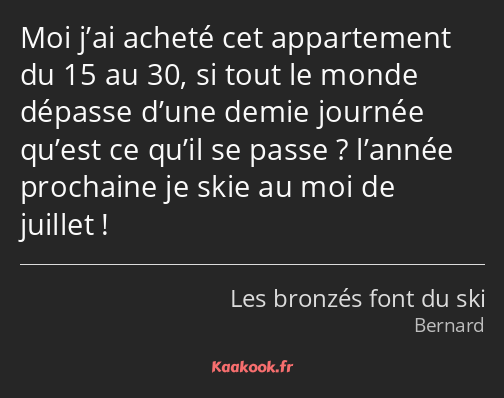 Moi j’ai acheté cet appartement du 15 au 30, si tout le monde dépasse d’une demie journée qu’est ce…