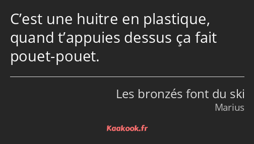 C’est une huitre en plastique, quand t’appuies dessus ça fait pouet-pouet.