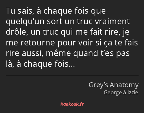 Tu sais, à chaque fois que quelqu’un sort un truc vraiment drôle, un truc qui me fait rire, je me…