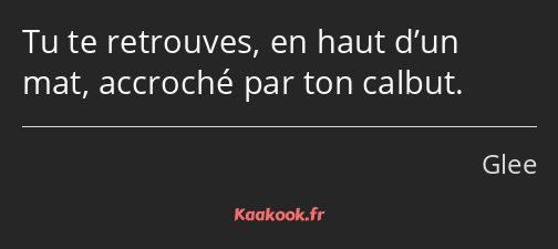 Tu te retrouves, en haut d’un mat, accroché par ton calbut.