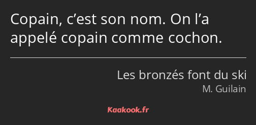 Copain, c’est son nom. On l’a appelé copain comme cochon.