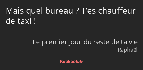 Mais quel bureau ? T’es chauffeur de taxi !