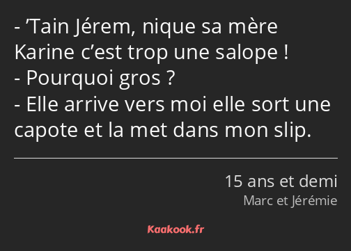 ’Tain Jérem, nique sa mère Karine c’est trop une salope ! Pourquoi gros ? Elle arrive vers moi elle…