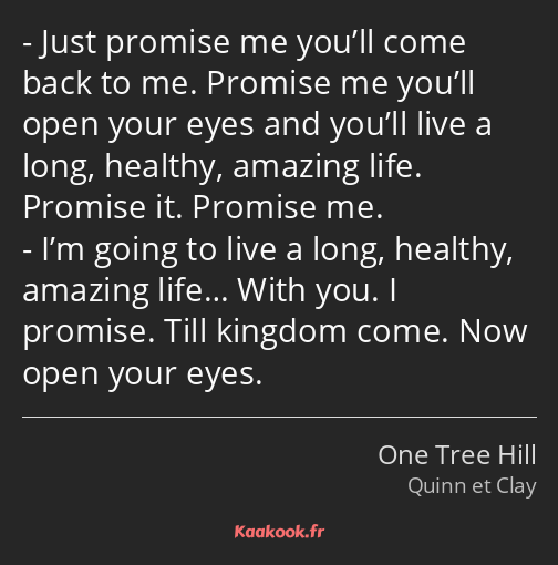 Just promise me you’ll come back to me. Promise me you’ll open your eyes and you’ll live a long…