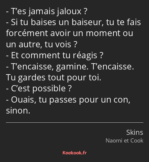 T’es jamais jaloux ? Si tu baises un baiseur, tu te fais forcément avoir un moment ou un autre, tu…