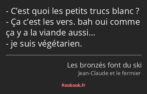 C’est quoi les petits trucs blanc ? Ça c’est les vers. bah oui comme ça y a la viande aussi… je…