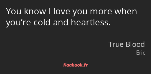 You know I love you more when you’re cold and heartless.