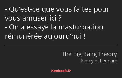 Qu’est-ce que vous faites pour vous amuser ici ? On a essayé la masturbation rémunérée aujourd’hui !