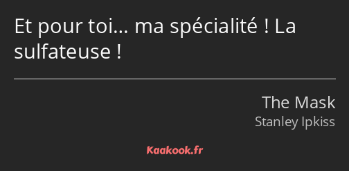 Et pour toi… ma spécialité ! La sulfateuse !