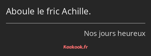 Aboule le fric Achille.