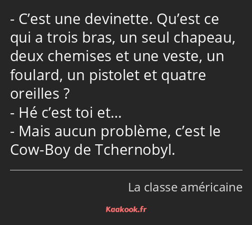 C’est une devinette. Qu’est ce qui a trois bras, un seul chapeau, deux chemises et une veste, un…