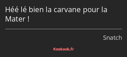 Héé lé bien la carvane pour la Mater !