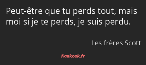 Peut-être que tu perds tout, mais moi si je te perds, je suis perdu.