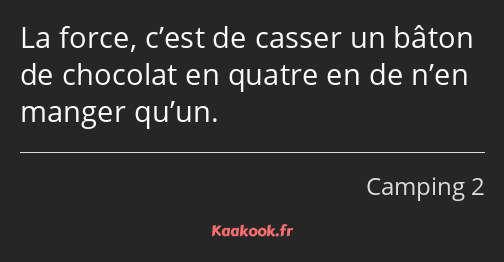 La force, c’est de casser un bâton de chocolat en quatre en de n’en manger qu’un.