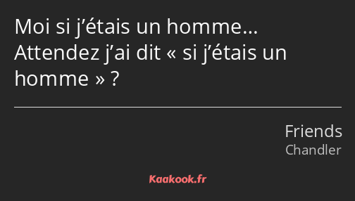 Moi si j’étais un homme… Attendez j’ai dit si j’étais un homme ?