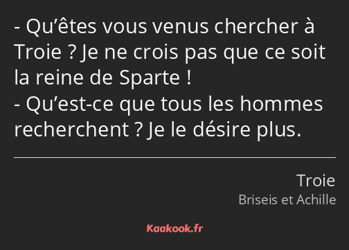 Qu’êtes vous venus chercher à Troie ? Je ne crois pas que ce soit la reine de Sparte ! Qu’est-ce…