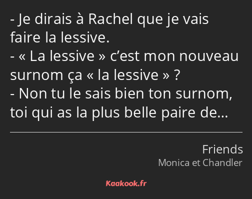 Je dirais à Rachel que je vais faire la lessive. La lessive c’est mon nouveau surnom ça la lessive…