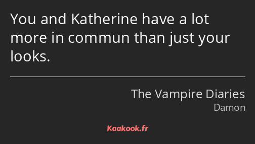You and Katherine have a lot more in commun than just your looks.