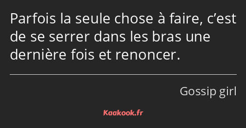 Parfois la seule chose à faire, c’est de se serrer dans les bras une dernière fois et renoncer.